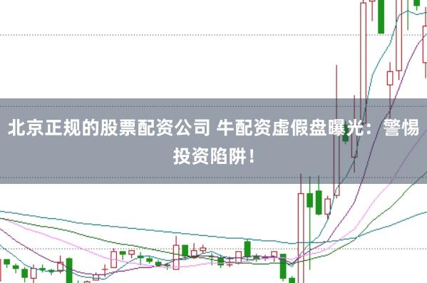 北京正规的股票配资公司 牛配资虚假盘曝光：警惕投资陷阱！