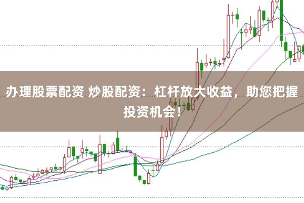 办理股票配资 炒股配资：杠杆放大收益，助您把握投资机会！
