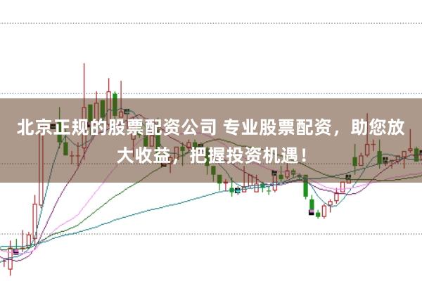 北京正规的股票配资公司 专业股票配资，助您放大收益，把握投资机遇！