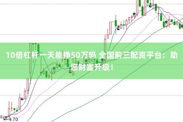 10倍杠杆一天能挣50万吗 全国前三配资平台：助您财富升级！