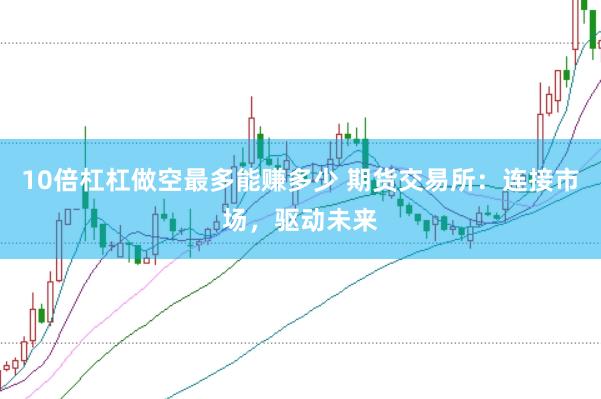 10倍杠杠做空最多能赚多少 期货交易所：连接市场，驱动未来