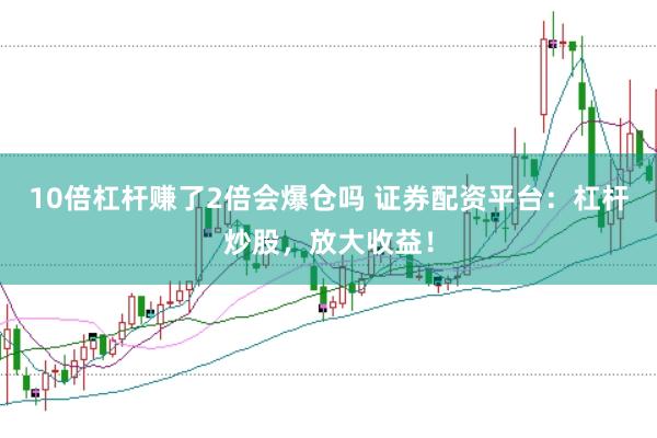 10倍杠杆赚了2倍会爆仓吗 证券配资平台：杠杆炒股，放大收益！
