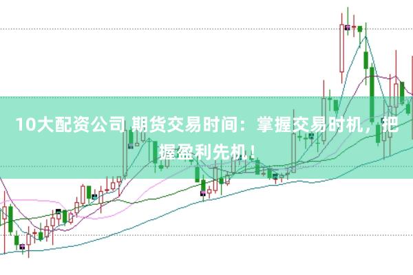 10大配资公司 期货交易时间：掌握交易时机，把握盈利先机！