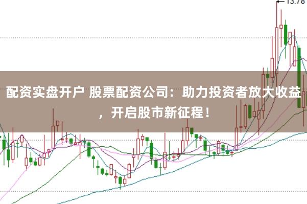 配资实盘开户 股票配资公司：助力投资者放大收益，开启股市新征程！