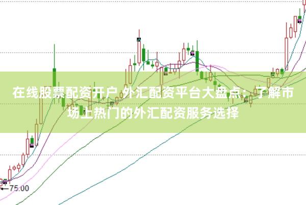 在线股票配资开户 外汇配资平台大盘点：了解市场上热门的外汇配资服务选择