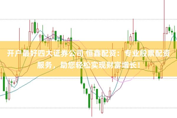 开户最好四大证券公司 恒鑫配资：专业股票配资服务，助您轻松实现财富增长！