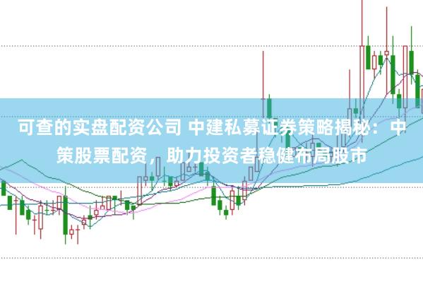 可查的实盘配资公司 中建私募证券策略揭秘：中策股票配资，助力投资者稳健布局股市
