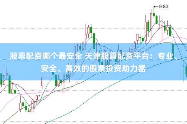 股票配资哪个最安全 天津股票配资平台：专业、安全、高效的股票投资助力器