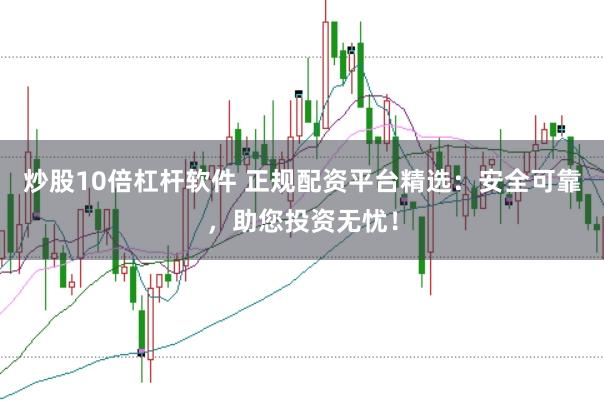 炒股10倍杠杆软件 正规配资平台精选：安全可靠，助您投资无忧！