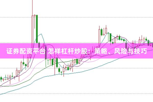 证券配资平台 怎样杠杆炒股：策略、风险与技巧