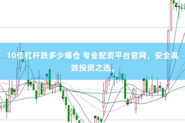 10倍杠杆跌多少爆仓 专业配资平台官网，安全高效投资之选。