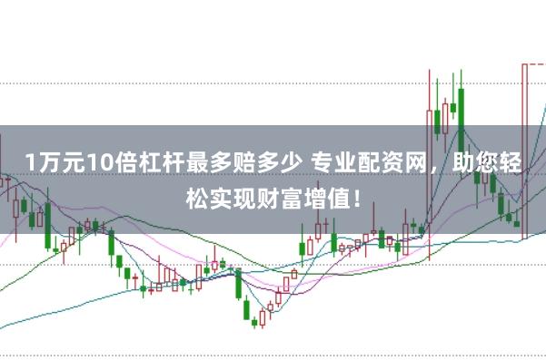 1万元10倍杠杆最多赔多少 专业配资网，助您轻松实现财富增值！