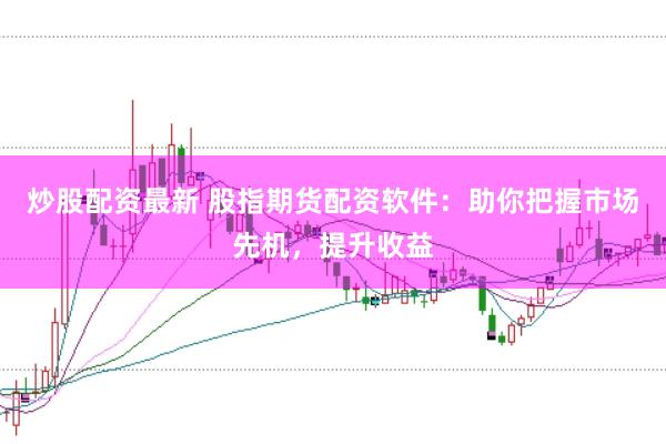 炒股配资最新 股指期货配资软件：助你把握市场先机，提升收益