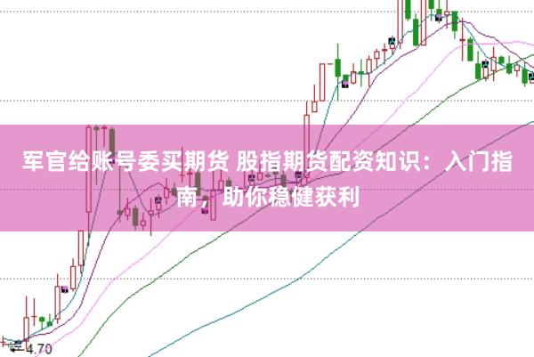 军官给账号委买期货 股指期货配资知识：入门指南，助你稳健获利