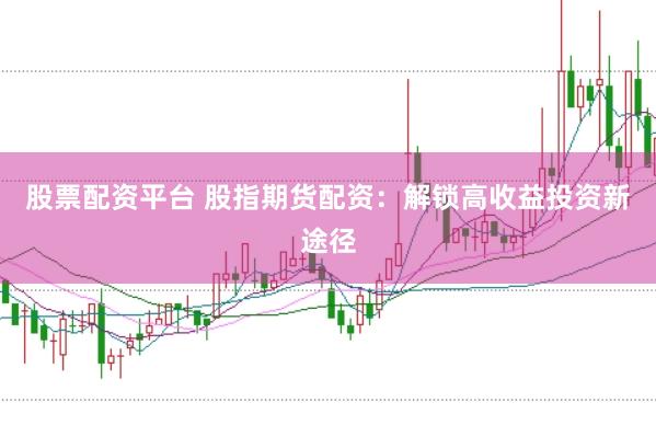 股票配资平台 股指期货配资：解锁高收益投资新途径