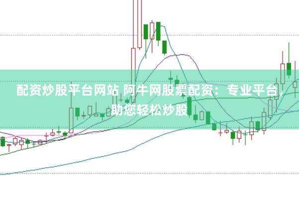 配资炒股平台网站 阿牛网股票配资：专业平台，助您轻松炒股