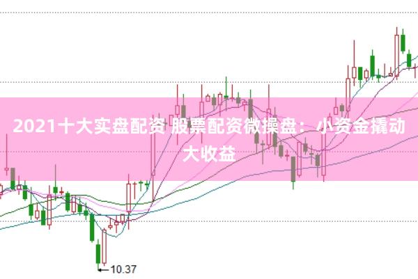 2021十大实盘配资 股票配资微操盘：小资金撬动大收益
