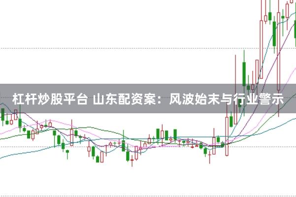 杠杆炒股平台 山东配资案：风波始末与行业警示