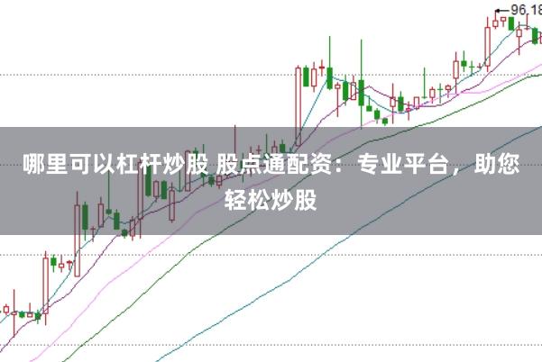 哪里可以杠杆炒股 股点通配资：专业平台，助您轻松炒股