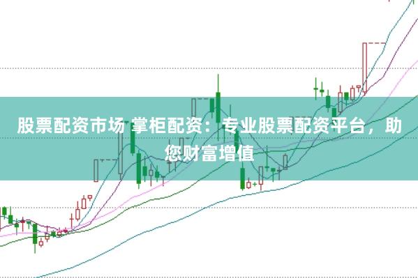 股票配资市场 掌柜配资：专业股票配资平台，助您财富增值