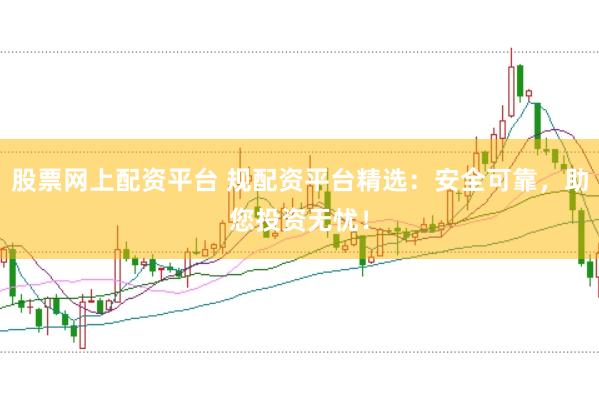 股票网上配资平台 规配资平台精选：安全可靠，助您投资无忧！