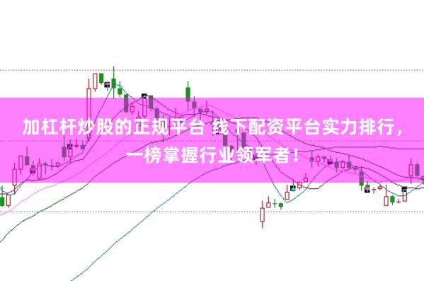 加杠杆炒股的正规平台 线下配资平台实力排行，一榜掌握行业领军者！