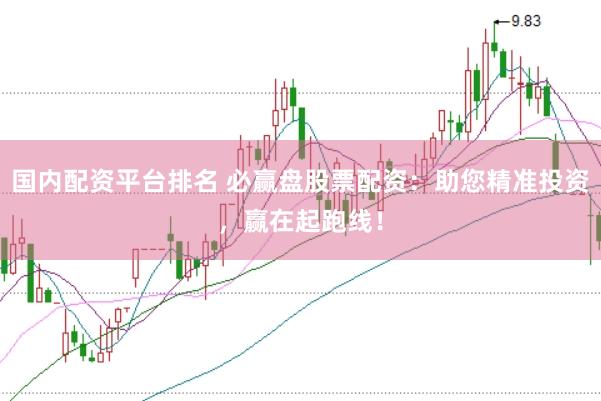 国内配资平台排名 必赢盘股票配资：助您精准投资，赢在起跑线！