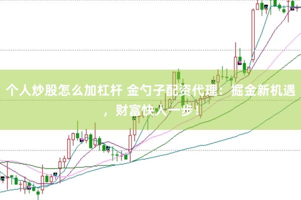个人炒股怎么加杠杆 金勺子配资代理：掘金新机遇，财富快人一步！