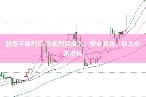 股票不能配资 合规配资接入：安全高效，助力财富增长