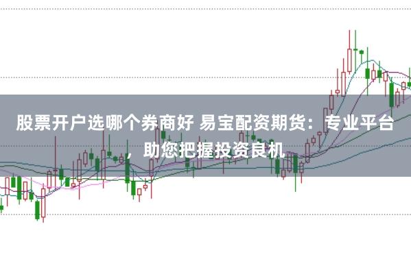 股票开户选哪个券商好 易宝配资期货：专业平台，助您把握投资良机