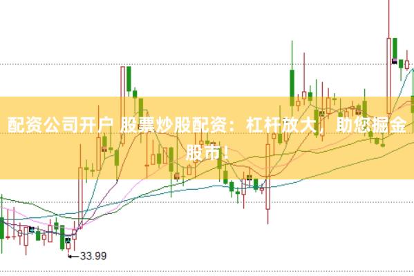 配资公司开户 股票炒股配资：杠杆放大，助您掘金股市！