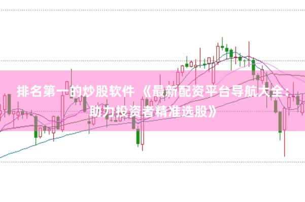 排名第一的炒股软件 《最新配资平台导航大全：助力投资者精准选股》
