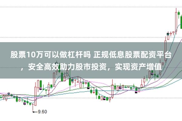 股票10万可以做杠杆吗 正规低息股票配资平台，安全高效助力股市投资，实现资产增值