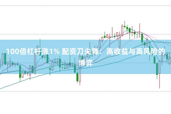 100倍杠杆涨1% 配资刀尖舞：高收益与高风险的博弈