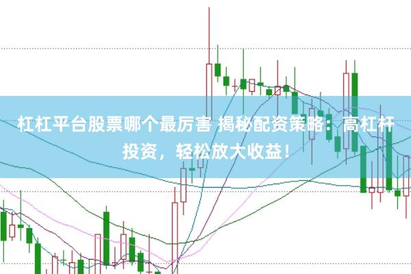 杠杠平台股票哪个最厉害 揭秘配资策略：高杠杆投资，轻松放大收益！