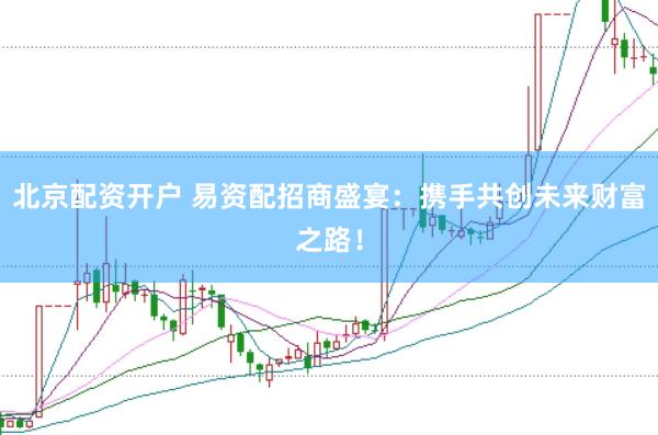 北京配资开户 易资配招商盛宴：携手共创未来财富之路！
