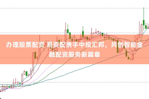办理股票配资 易资配携手中投汇邦，共创智能金融配资服务新篇章