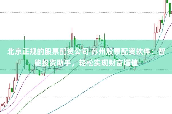 北京正规的股票配资公司 苏州股票配资软件：智能投资助手，轻松实现财富增值