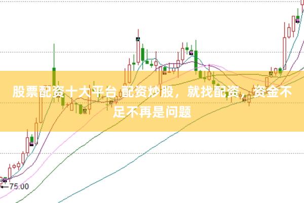 股票配资十大平台 配资炒股，就找配资，资金不足不再是问题