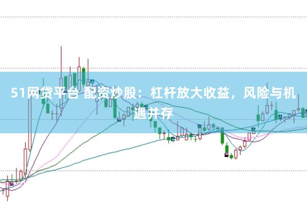 51网贷平台 配资炒股：杠杆放大收益，风险与机遇并存