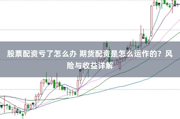 股票配资亏了怎么办 期货配资是怎么运作的？风险与收益详解
