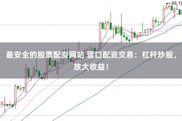 最安全的股票配资网站 营口配资交易：杠杆炒股，放大收益！