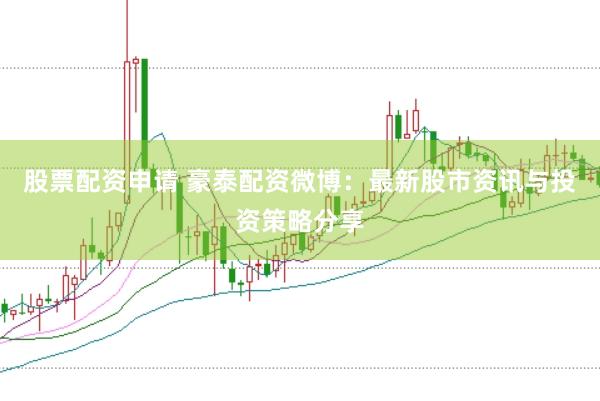 股票配资申请 豪泰配资微博：最新股市资讯与投资策略分享
