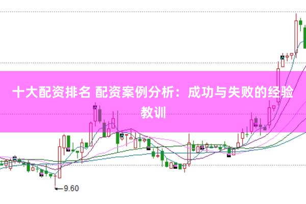 十大配资排名 配资案例分析：成功与失败的经验教训
