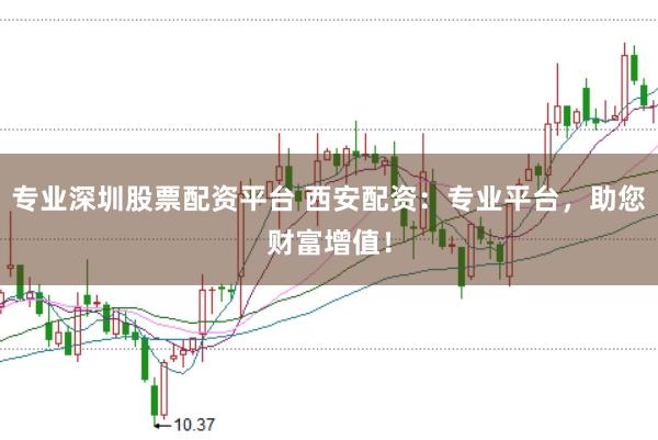 专业深圳股票配资平台 西安配资：专业平台，助您财富增值！
