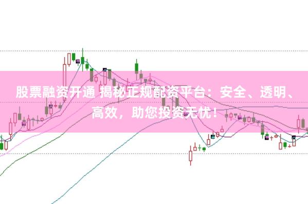 股票融资开通 揭秘正规配资平台：安全、透明、高效，助您投资无忧！