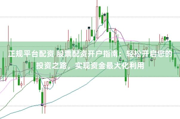 正规平台配资 股票配资开户指南：轻松开启您的投资之路，实现资金最大化利用