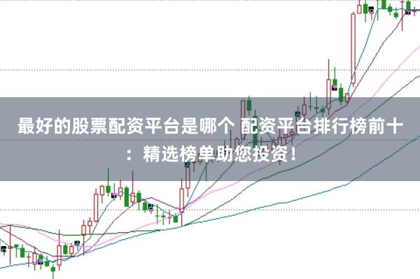 最好的股票配资平台是哪个 配资平台排行榜前十：精选榜单助您投资！