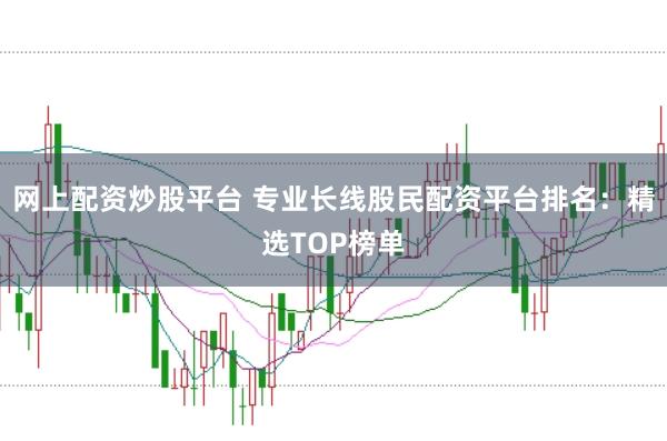 网上配资炒股平台 专业长线股民配资平台排名：精选TOP榜单