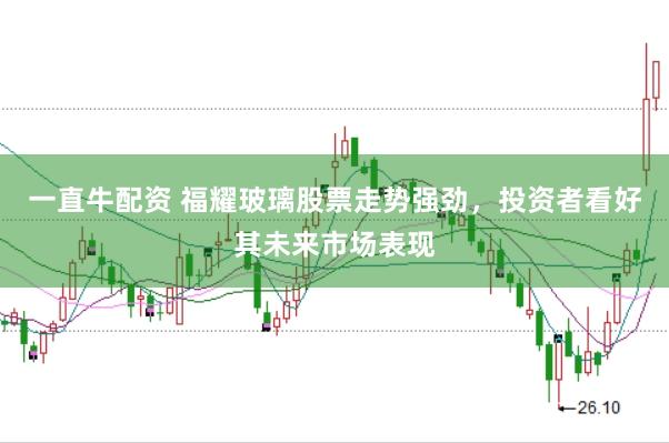 一直牛配资 福耀玻璃股票走势强劲，投资者看好其未来市场表现